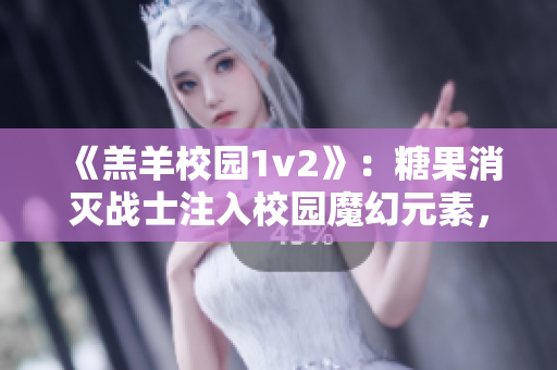 《羔羊校园1v2》：糖果消灭战士注入校园魔幻元素，耳目一新的好看之旅！