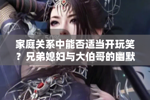 家庭关系中能否适当开玩笑？兄弟媳妇与大伯哥的幽默互动探讨