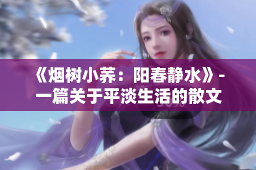 《烟树小荞：阳春静水》- 一篇关于平淡生活的散文