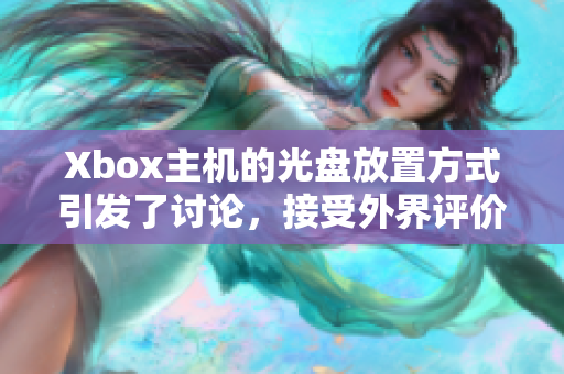 Xbox主机的光盘放置方式引发了讨论，接受外界评价。