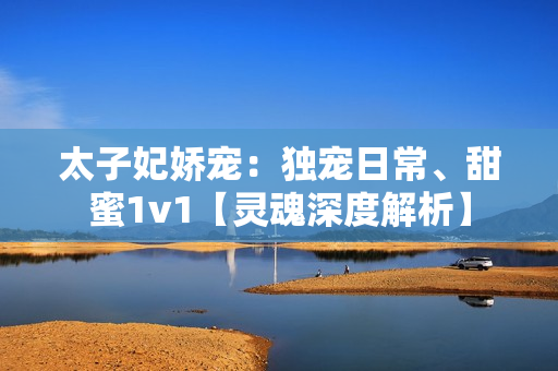 太子妃娇宠：独宠日常、甜蜜1v1【灵魂深度解析】