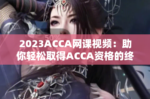 2023ACCA网课视频：助你轻松取得ACCA资格的终极学习工具