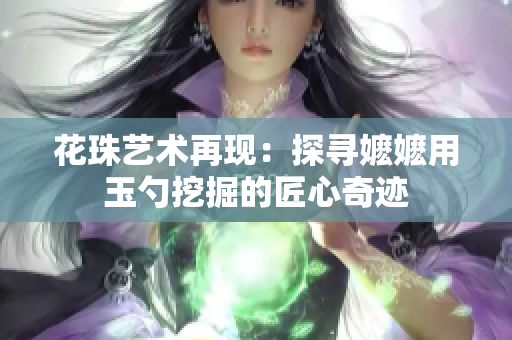 花珠艺术再现：探寻嬷嬷用玉勺挖掘的匠心奇迹