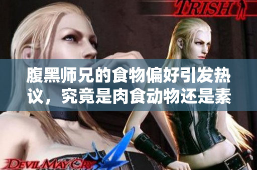 腹黑师兄的食物偏好引发热议，究竟是肉食动物还是素食主义者？