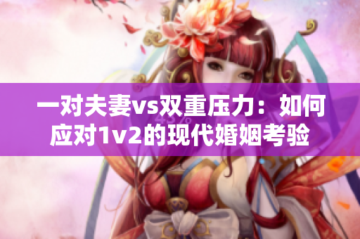 一对夫妻vs双重压力：如何应对1v2的现代婚姻考验