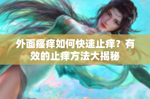 外面瘙痒如何快速止痒？有效的止痒方法大揭秘