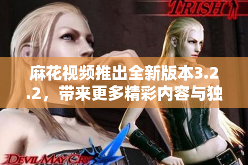 麻花视频推出全新版本3.2.2，带来更多精彩内容与独特亮点