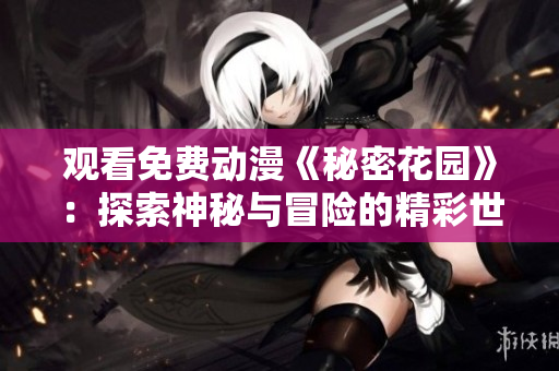 观看免费动漫《秘密花园》：探索神秘与冒险的精彩世界