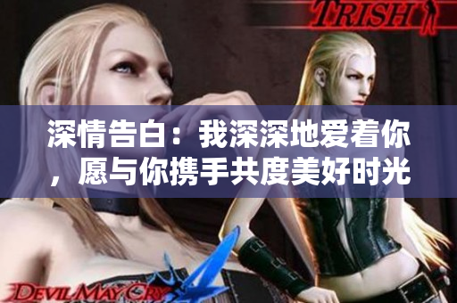 深情告白：我深深地爱着你，愿与你携手共度美好时光