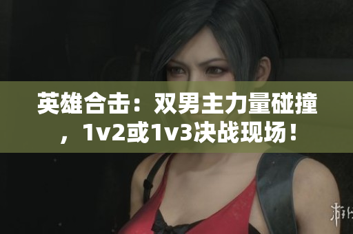 英雄合击：双男主力量碰撞，1v2或1v3决战现场！
