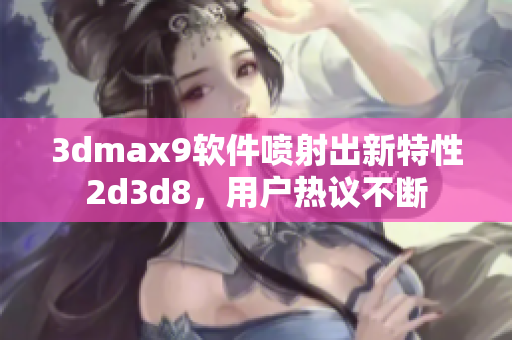 3dmax9软件喷射出新特性2d3d8，用户热议不断