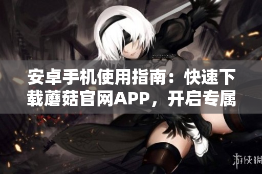 安卓手机使用指南：快速下载蘑菇官网APP，开启专属优质服务