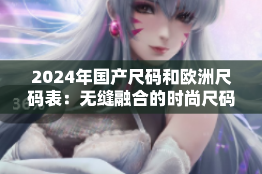 2024年国产尺码和欧洲尺码表：无缝融合的时尚尺码指南