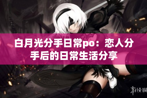 白月光分手日常po：恋人分手后的日常生活分享