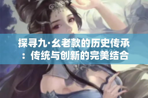 探寻九·幺老款的历史传承：传统与创新的完美结合