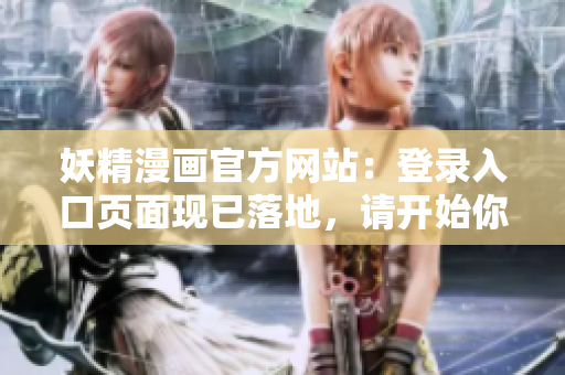 妖精漫画官方网站：登录入口页面现已落地，请开始你的妖精之旅！