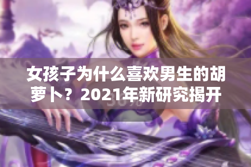 女孩子为什么喜欢男生的胡萝卜？2021年新研究揭开谜底