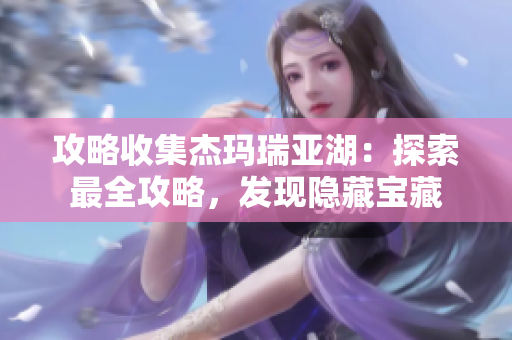 攻略收集杰玛瑞亚湖：探索最全攻略，发现隐藏宝藏