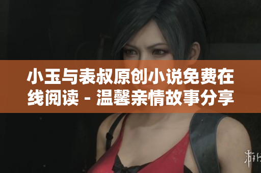 小玉与表叔原创小说免费在线阅读 - 温馨亲情故事分享
