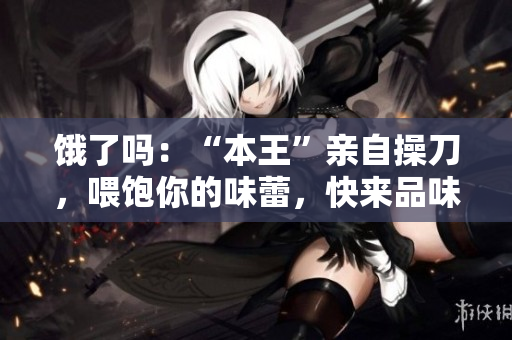 饿了吗：“本王”亲自操刀，喂饱你的味蕾，快来品味美食享受盛宴