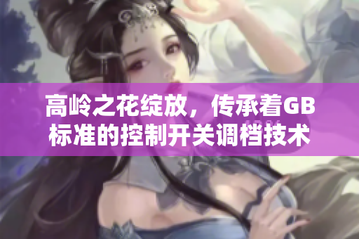 高岭之花绽放，传承着GB标准的控制开关调档技术