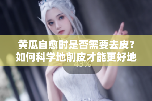 黄瓜自愈时是否需要去皮？如何科学地削皮才能更好地促进自然康复？