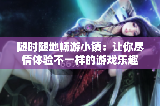 随时随地畅游小镇：让你尽情体验不一样的游戏乐趣
