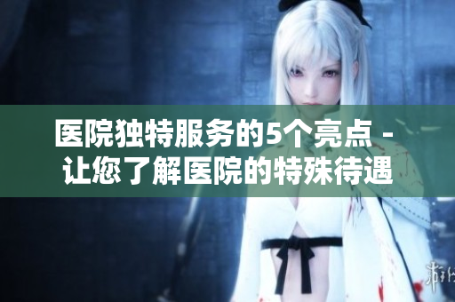 医院独特服务的5个亮点 - 让您了解医院的特殊待遇