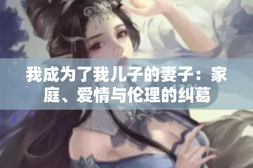 我成为了我儿子的妻子：家庭、爱情与伦理的纠葛