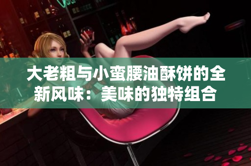 大老粗与小蛮腰油酥饼的全新风味：美味的独特组合