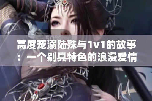 高度宠溺陆殊与1v1的故事：一个别具特色的浪漫爱情故事