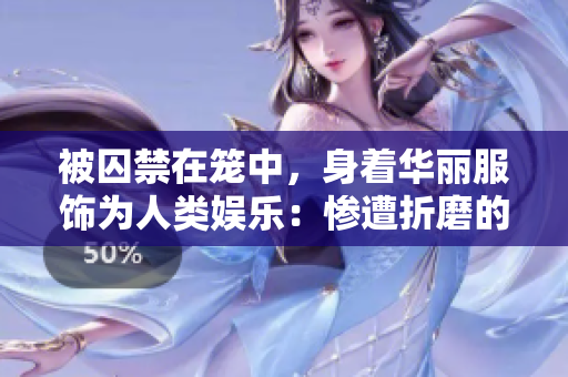 被囚禁在笼中，身着华丽服饰为人类娱乐：惨遭折磨的动物乐园生活。