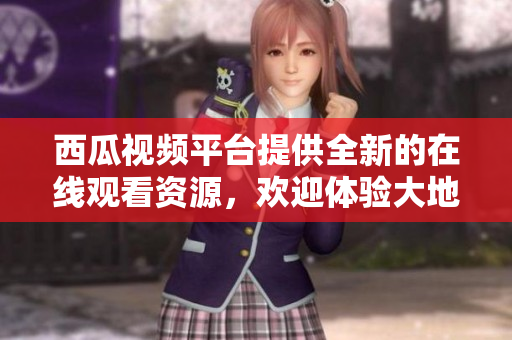 西瓜视频平台提供全新的在线观看资源，欢迎体验大地资源的中文内容