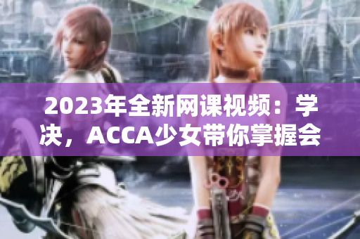 2023年全新网课视频：学决，ACCA少女带你掌握会计讲解！