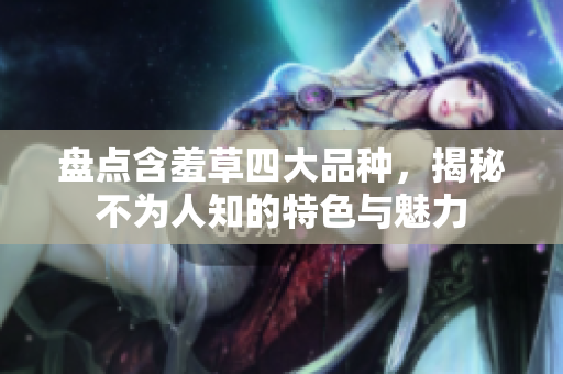 盘点含羞草四大品种，揭秘不为人知的特色与魅力