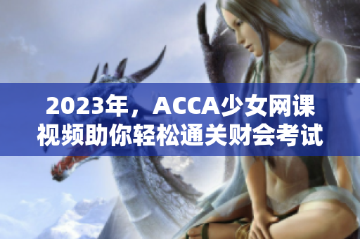 2023年，ACCA少女网课视频助你轻松通关财会考试