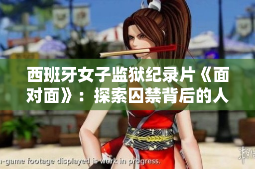 西班牙女子监狱纪录片《面对面》：探索囚禁背后的人性挣扎