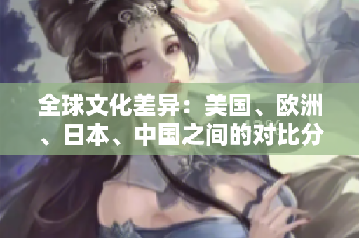 全球文化差异：美国、欧洲、日本、中国之间的对比分析