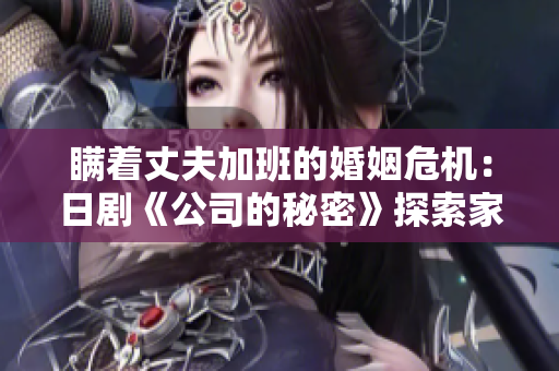 瞒着丈夫加班的婚姻危机：日剧《公司的秘密》探索家庭与职场的冲突