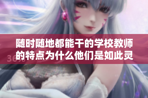 随时随地都能干的学校教师的特点为什么他们是如此灵活和高效？