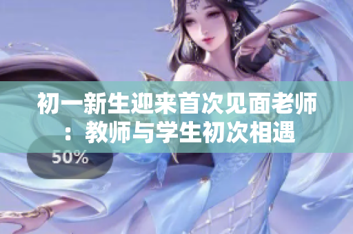 初一新生迎来首次见面老师：教师与学生初次相遇