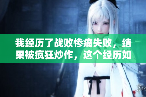 我经历了战败惨痛失败，结果被疯狂炒作，这个经历如何重塑我人生