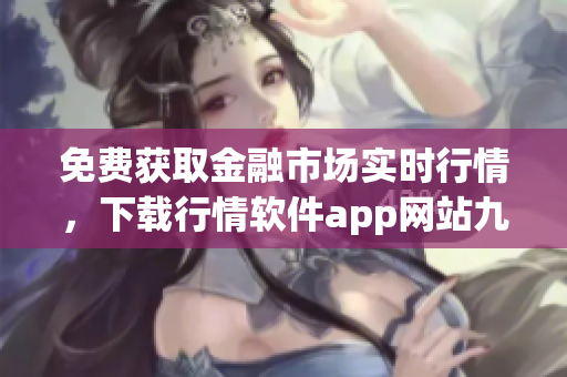 免费获取金融市场实时行情，下载行情软件app网站九幺