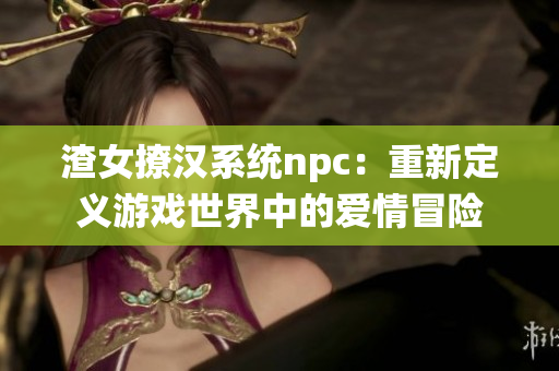 渣女撩汉系统npc：重新定义游戏世界中的爱情冒险