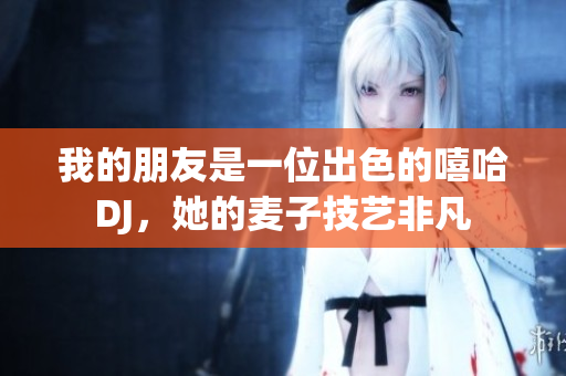 我的朋友是一位出色的嘻哈DJ，她的麦子技艺非凡