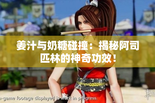姜汁与奶糖碰撞：揭秘阿司匹林的神奇功效！