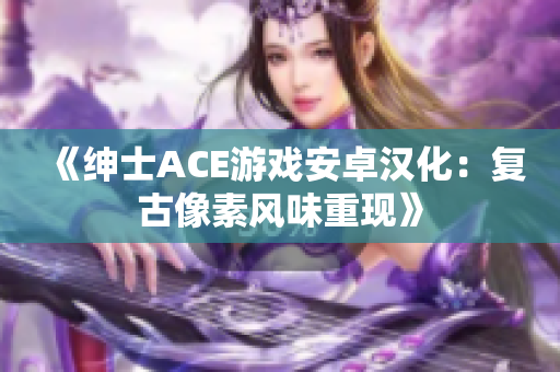 《绅士ACE游戏安卓汉化：复古像素风味重现》