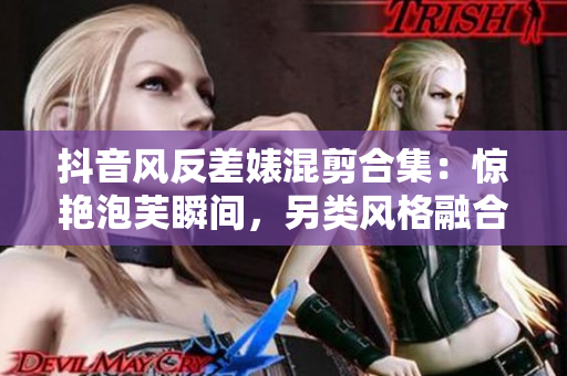 抖音风反差婊混剪合集：惊艳泡芙瞬间，另类风格融合成独特魅力