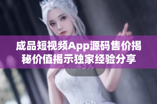成品短视频App源码售价揭秘价值揭示独家经验分享