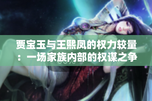 贾宝玉与王熙凤的权力较量：一场家族内部的权谋之争